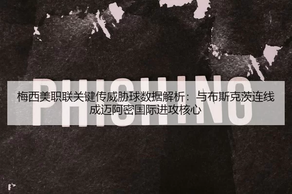 梅西美职联关键传威胁球数据解析：与布斯克茨连线成迈阿密国际进攻核心