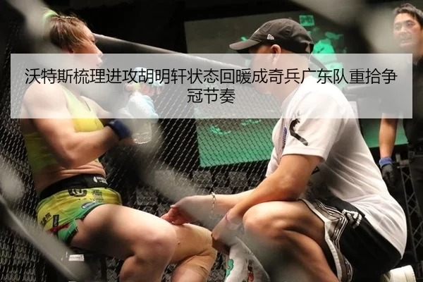 沃特斯梳理进攻胡明轩状态回暖成奇兵广东队重拾争冠节奏