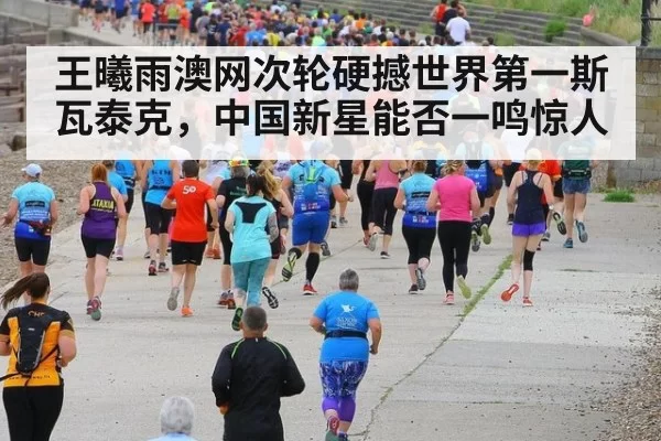 王曦雨澳网次轮硬撼世界第一斯瓦泰克，中国新星能否一鸣惊人