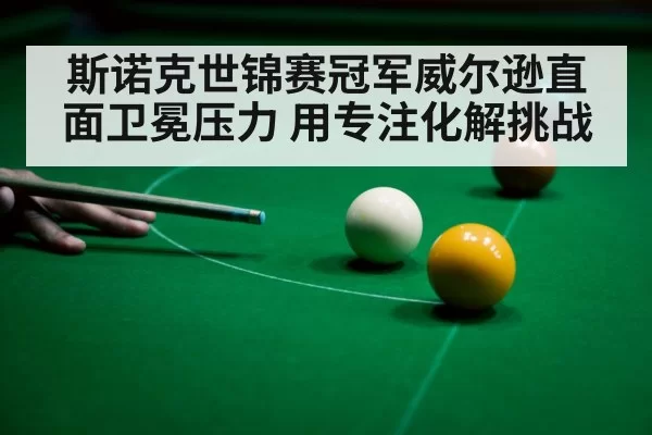 斯诺克世锦赛冠军威尔逊直面卫冕压力 用专注化解挑战