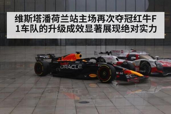 维斯塔潘荷兰站主场再次夺冠红牛F1车队的升级成效显著展现绝对实力