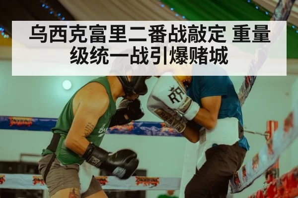 乌西克富里二番战敲定 重量级统一战引爆赌城