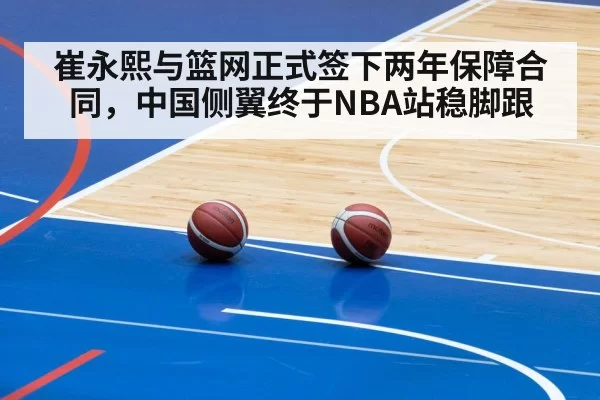 崔永熙与篮网正式签下两年保障合同，中国侧翼终于NBA站稳脚跟