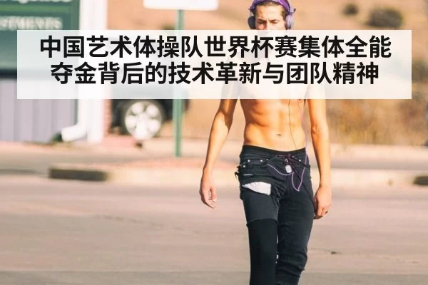 中国艺术体操队世界杯赛集体全能夺金背后的技术革新与团队精神